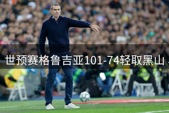 世预赛格鲁吉亚101-74轻取黑山 马穆17+7+6 比塔泽23+8