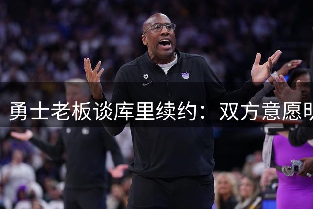 勇士老板谈库里续约：双方意愿明确 期待继续合作
