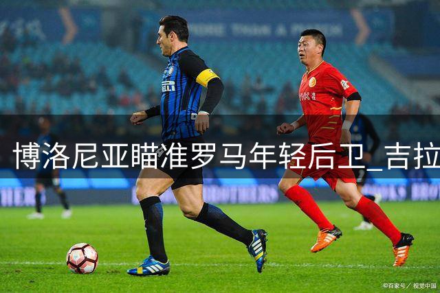 博洛尼亚瞄准罗马年轻后卫 吉拉尔迪成引援目标