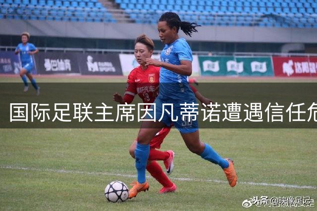 国际足联主席因凡蒂诺遭遇信任危机 欧足联多国酝酿集体撤回支持