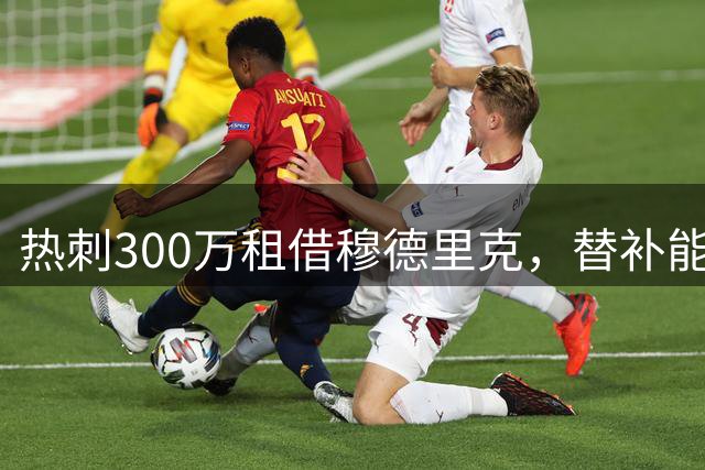 热刺300万租借穆德里克，替补能力达标即可