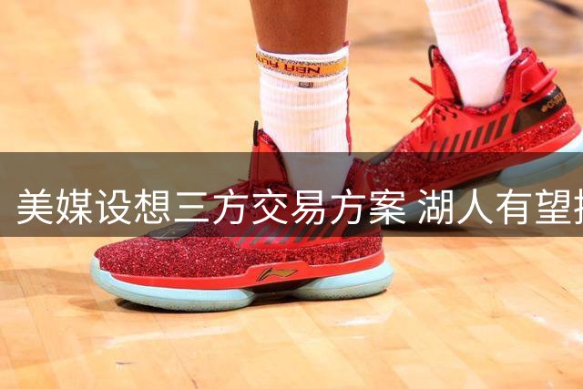 美媒设想三方交易方案 湖人有望提升侧翼防守实力