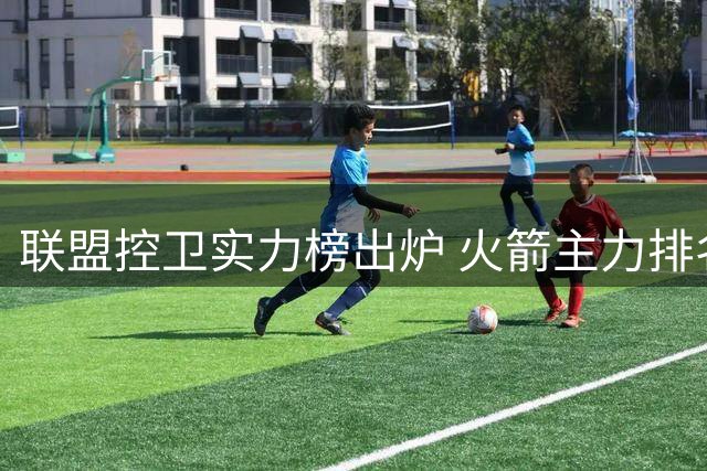 联盟控卫实力榜出炉 火箭主力排名垫底引担忧