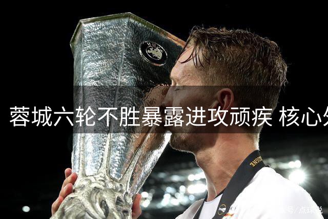 蓉城六轮不胜暴露进攻顽疾 核心外援续约陷僵局