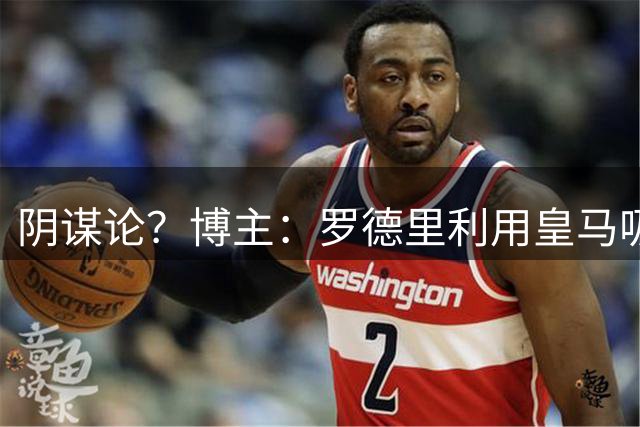 阴谋论？博主：罗德里利用皇马吸引巴萨，他从不认为自己适合皇马
