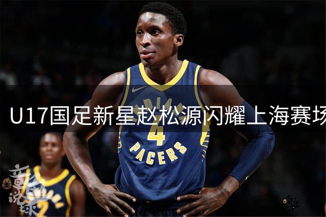 U17国足新星赵松源闪耀上海赛场 荣膺赛事MVP